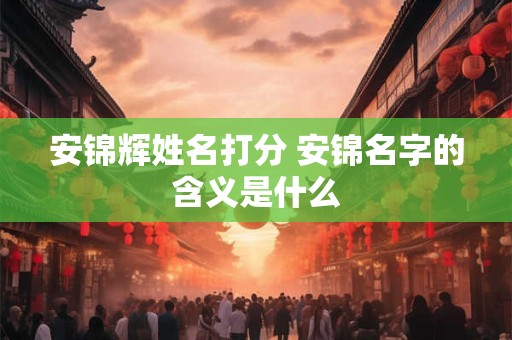 安锦辉姓名打分 安锦名字的含义是什么