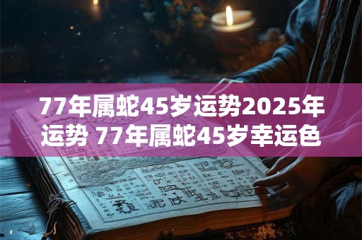 77年属蛇45岁运势2025年运势 77年属蛇45岁幸运色