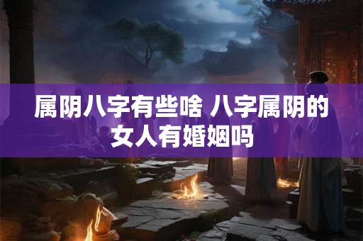 属阴八字有些啥 八字属阴的女人有婚姻吗