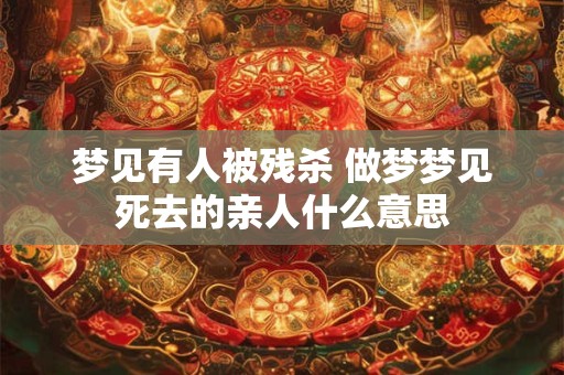 梦见有人被残杀 做梦梦见死去的亲人什么意思