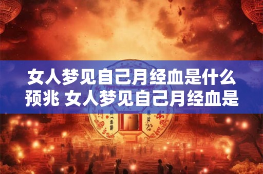 女人梦见自己月经血是什么预兆 女人梦见自己月经血是什么意思
