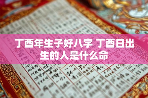 丁酉年生子好八字 丁酉日出生的人是什么命
