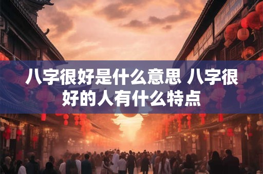 八字很好是什么意思 八字很好的人有什么特点