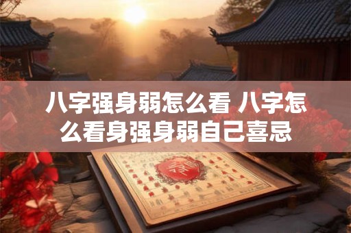 八字强身弱怎么看 八字怎么看身强身弱自己喜忌