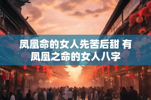 凤凰命的女人先苦后甜 有凤凰之命的女人八字