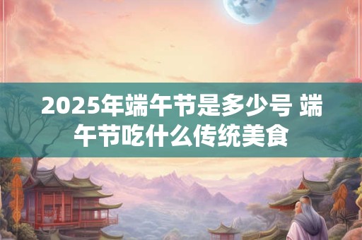 2026年端午节是多少号 端午节吃什么传统美食