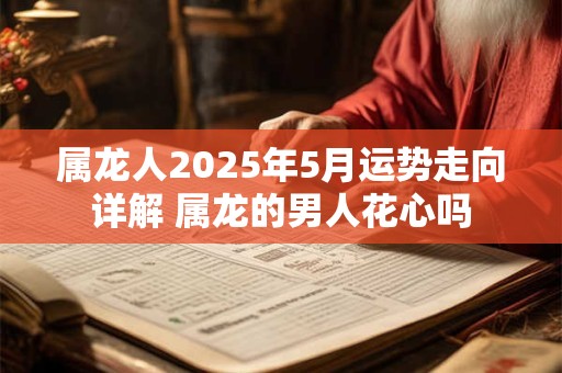 属龙人2025年5月运势走向详解 属龙的男人花心吗