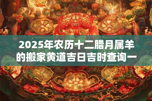 2025年农历十二腊月属羊的搬家黄道吉日吉时查询一览表