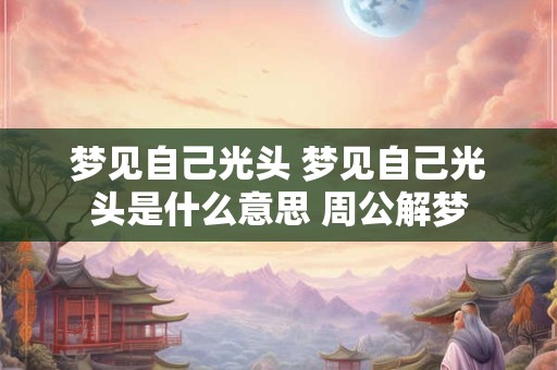 梦见自己光头 梦见自己光头是什么意思 周公解梦