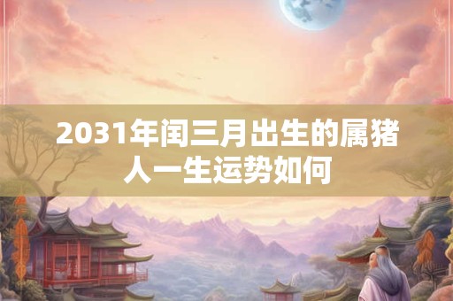 2031年闰三月出生的属猪人一生运势如何