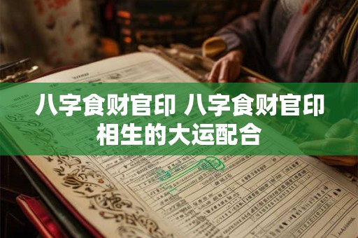 八字食财官印 八字食财官印相生的大运配合