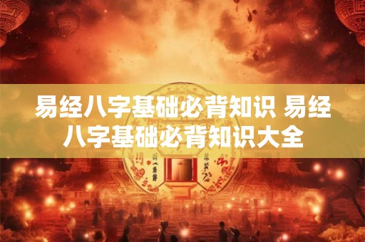 易经八字基础必背知识 易经八字基础必背知识大全