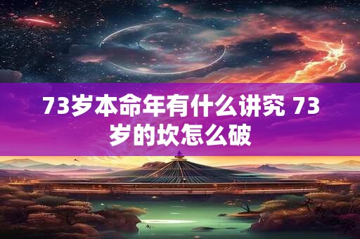 73岁本命年有什么讲究 73岁的坎怎么破 73岁本命年有什么讲究 73岁的坎怎么破