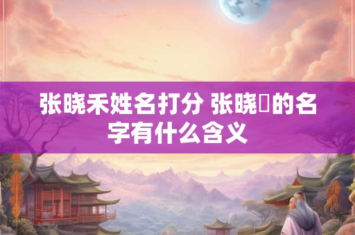 张晓禾姓名打分 张晓嫚的名字有什么含义