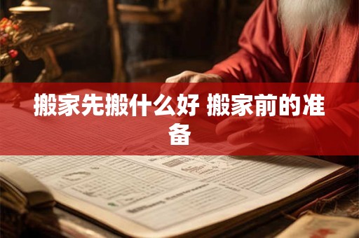 搬家先搬什么好 搬家前的准备
