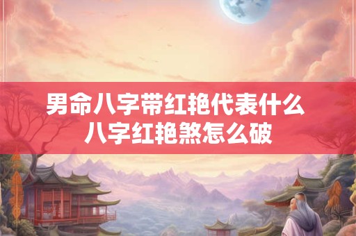 男命八字带红艳代表什么 八字红艳煞怎么破