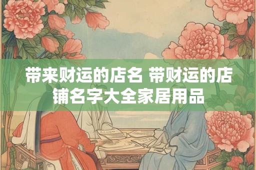 带来财运的店名 带财运的店铺名字大全家居用品