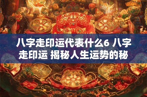 八字走印运代表什么6 八字走印运 揭秘人生运势的秘密！