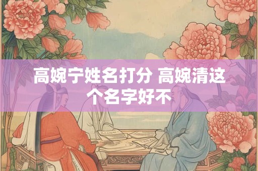 高婉宁姓名打分 高婉清这个名字好不