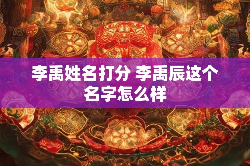 李禹姓名打分 李禹辰这个名字怎么样