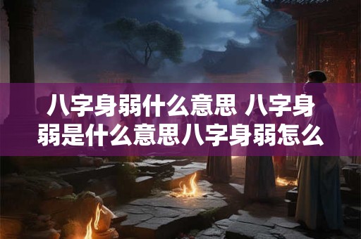 八字身弱什么意思 八字身弱是什么意思八字身弱怎么补救