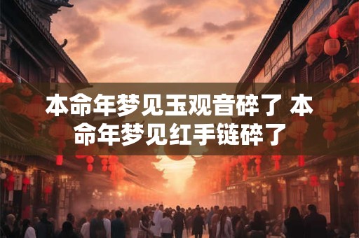 本命年梦见玉观音碎了 本命年梦见红手链碎了