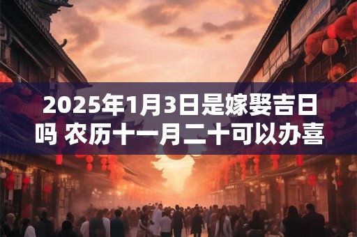 2025年1月3日是嫁娶吉日吗 农历十一月二十可以办喜酒吗