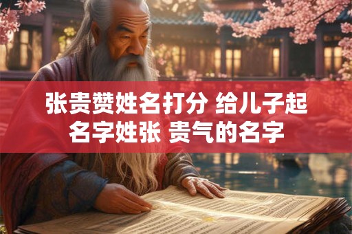 张贵赞姓名打分 给儿子起名字姓张 贵气的名字