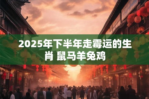 2025年下半年走霉运的生肖 鼠马羊兔鸡
