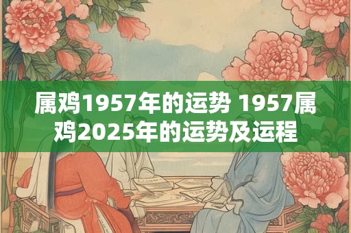 属鸡1957年的运势 1957属鸡2025年的运势及运程