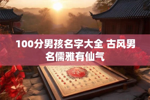 100分男孩名字大全 古风男名儒雅有仙气