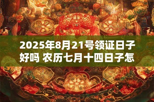 2025年8月21号领证日子好吗 农历七月十四日子怎么样