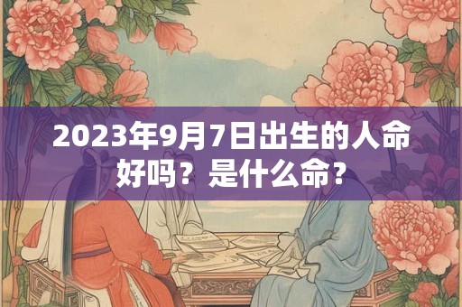 2023年9月7日出生的人命好吗？是什么命？