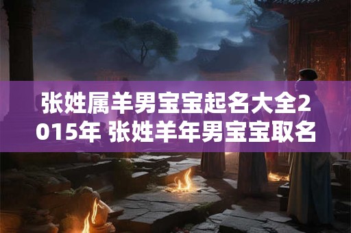张姓属羊男宝宝起名大全2015年 张姓羊年男宝宝取名