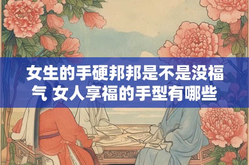女生的手硬邦邦是不是没福气 女人享福的手型有哪些特征