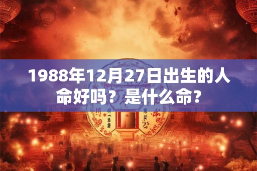 1988年12月27日出生的人命好吗？是什么命？