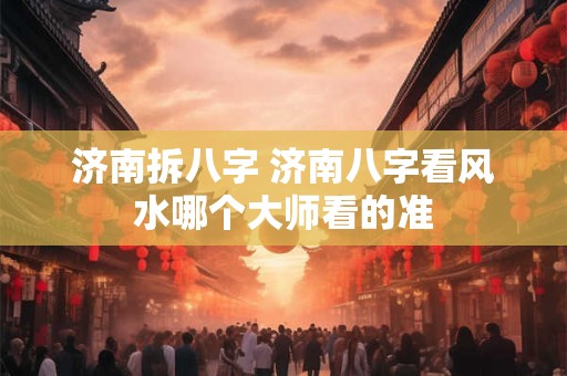 济南拆八字 济南八字看风水哪个大师看的准