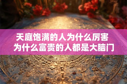 天庭饱满的人为什么厉害 为什么富贵的人都是大脑门