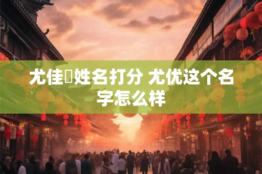 尤佳玘姓名打分 尤优这个名字怎么样
