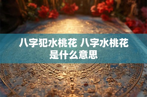 八字犯水桃花 八字水桃花是什么意思