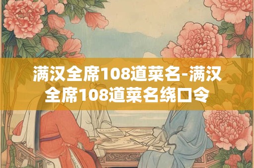 满汉全席108道菜名-满汉全席108道菜名绕口令