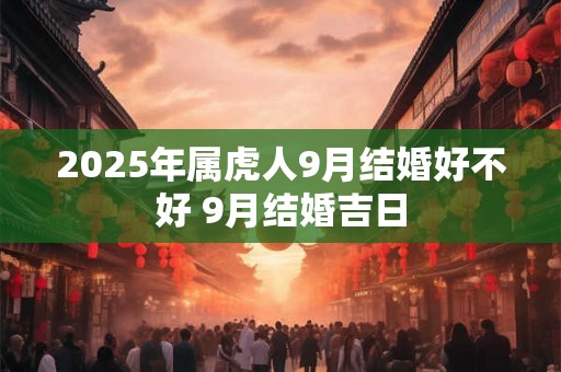 2025年属虎人9月结婚好不好 9月结婚吉日
