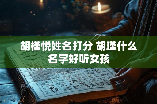 胡槿悦姓名打分 胡瑾什么名字好听女孩