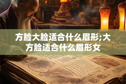 方脸大脸适合什么眉形;大方脸适合什么眉形女