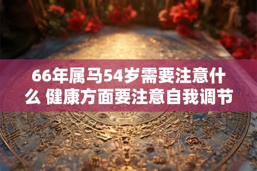 66年属马54岁需要注意什么 健康方面要注意自我调节