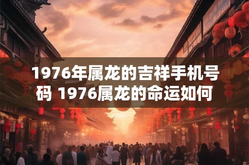 1976年属龙的吉祥手机号码 1976属龙的命运如何