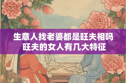 生意人找老婆都是旺夫相吗 旺夫的女人有几大特征