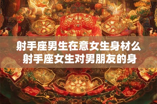 射手座男生在意女生身材么 射手座女生对男朋友的身材有什么要求