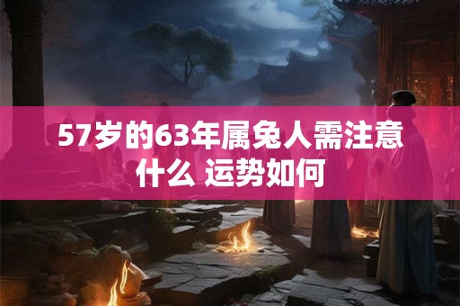 57岁的63年属兔人需注意什么 运势如何