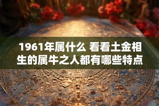 1961年属什么 看看土金相生的属牛之人都有哪些特点